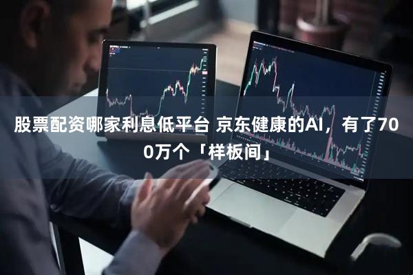 股票配资哪家利息低平台 京东健康的AI，有了700万个「样板间」