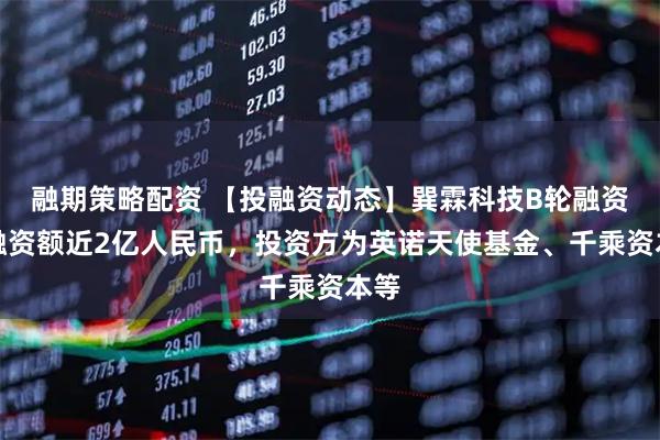 融期策略配资 【投融资动态】巽霖科技B轮融资，融资额近2亿人民币，投资方为英诺天使基金、千乘资本等